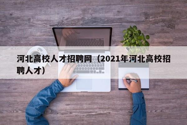 河北高校人才招聘网（2021年河北高校招聘人才）-第1张图片-ZBLOG