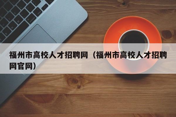 福州市高校人才招聘网（福州市高校人才招聘网官网）-第1张图片-ZBLOG