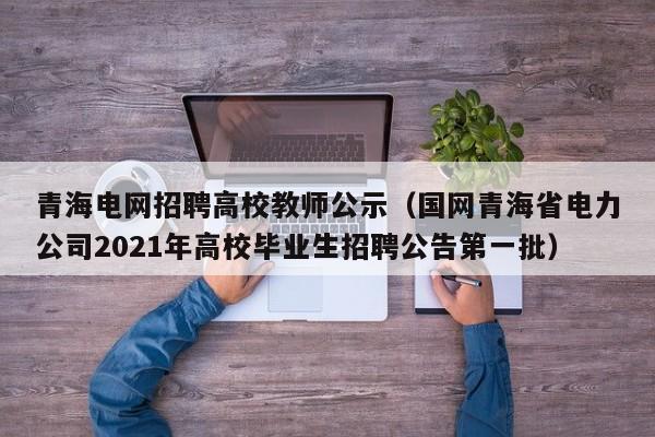 青海电网招聘高校教师公示（国网青海省电力公司2021年高校毕业生招聘公告第一批）-第1张图片-ZBLOG