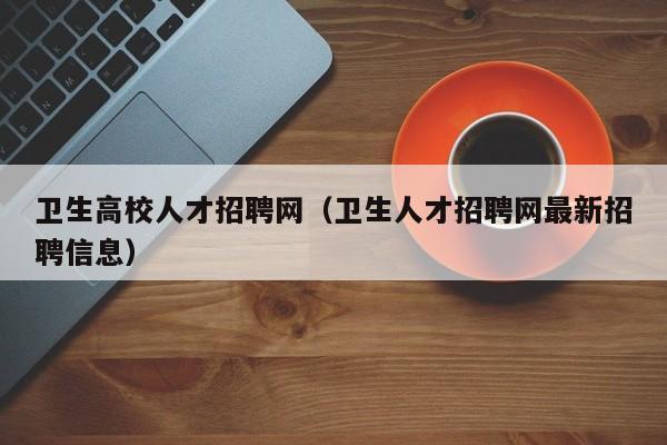 卫生高校人才招聘网（卫生人才招聘网最新招聘信息）-第1张图片-ZBLOG