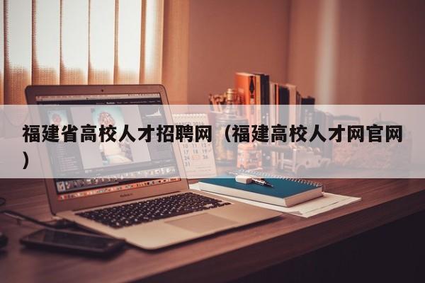 福建省高校人才招聘网（福建高校人才网官网）-第1张图片-ZBLOG