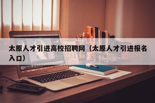 太原人才引进高校招聘网（太原人才引进报名入口）-第1张图片-ZBLOG