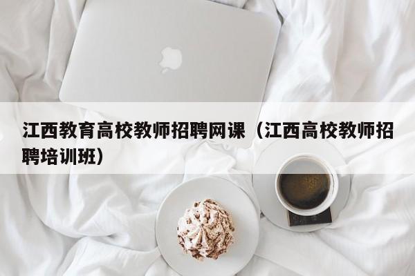 江西教育高校教师招聘网课（江西高校教师招聘培训班）-第1张图片-ZBLOG