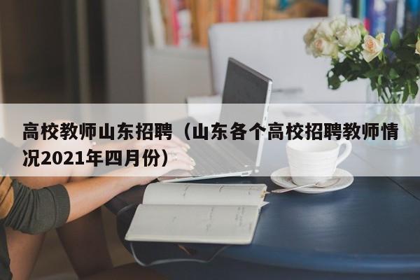 高校教师山东招聘（山东各个高校招聘教师情况2021年四月份）-第1张图片-ZBLOG
