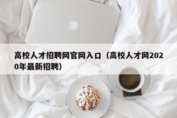 高校人才招聘网官网入口（高校人才网2020年最新招聘）-第1张图片-ZBLOG