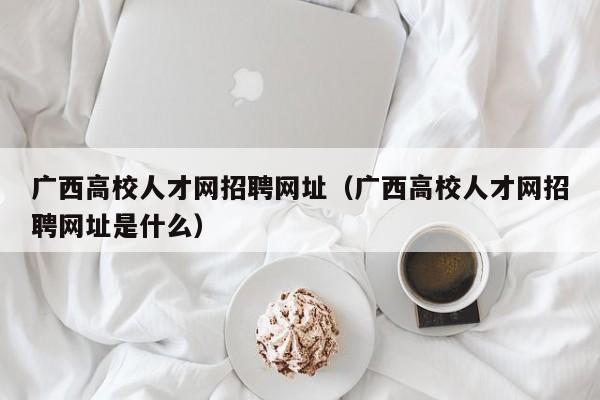 广西高校人才网招聘网址（广西高校人才网招聘网址是什么）-第1张图片-ZBLOG