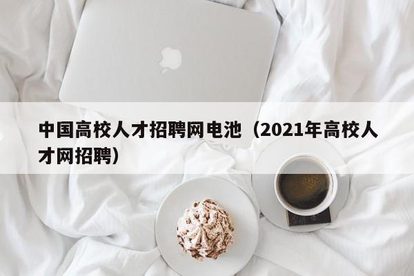 中国高校人才招聘网电池（2021年高校人才网招聘）-第1张图片-ZBLOG
