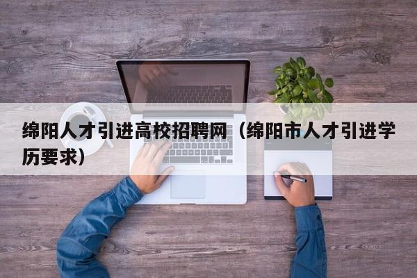 绵阳人才引进高校招聘网（绵阳市人才引进学历要求）-第1张图片-ZBLOG