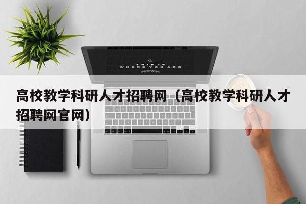高校教学科研人才招聘网（高校教学科研人才招聘网官网）-第1张图片-ZBLOG