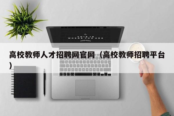 高校教师人才招聘网官网（高校教师招聘平台）-第1张图片-ZBLOG