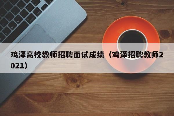 鸡泽高校教师招聘面试成绩（鸡泽招聘教师2021）-第1张图片-ZBLOG