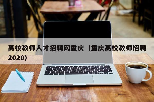高校教师人才招聘网重庆（重庆高校教师招聘2020）-第1张图片-ZBLOG