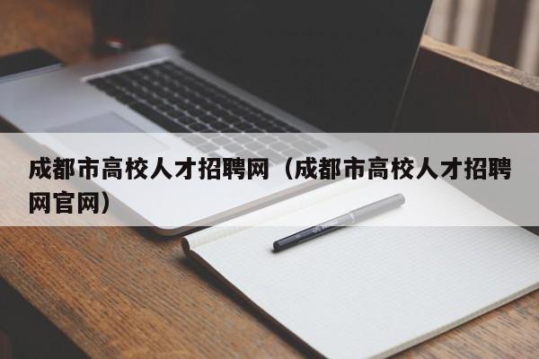 成都市高校人才招聘网（成都市高校人才招聘网官网）-第1张图片-ZBLOG