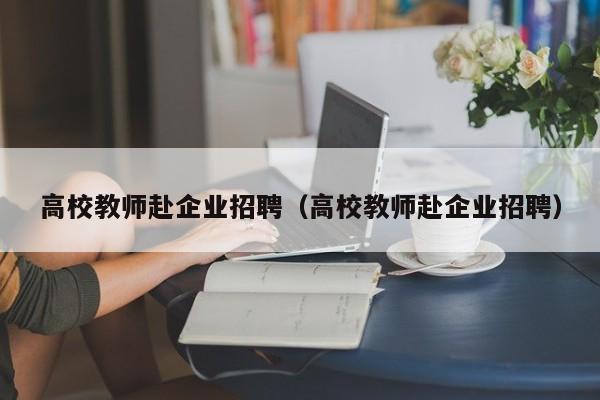 高校教师赴企业招聘（高校教师赴企业招聘）-第1张图片-ZBLOG
