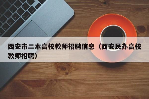 西安市二本高校教师招聘信息（西安民办高校教师招聘）-第1张图片-ZBLOG