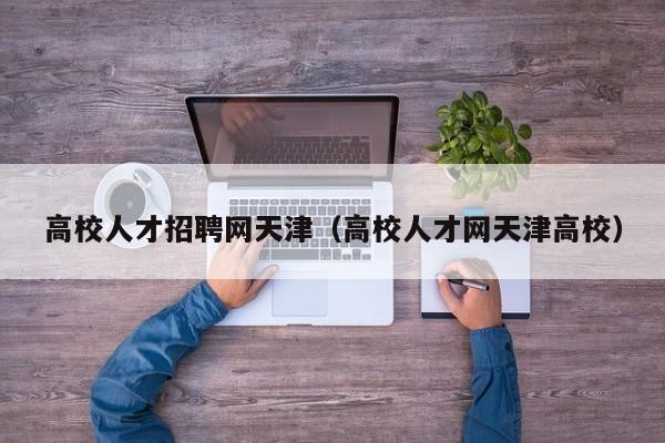 高校人才招聘网天津（高校人才网天津高校）-第1张图片-ZBLOG