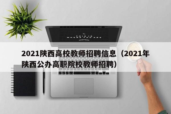 2021陕西高校教师招聘信息（2021年陕西公办高职院校教师招聘）-第1张图片-ZBLOG