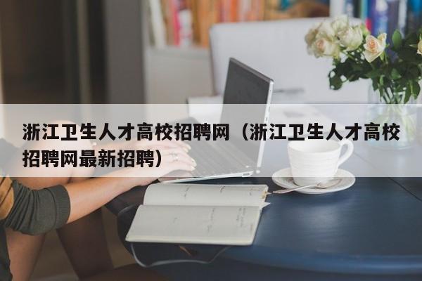 浙江卫生人才高校招聘网（浙江卫生人才高校招聘网最新招聘）-第1张图片-ZBLOG
