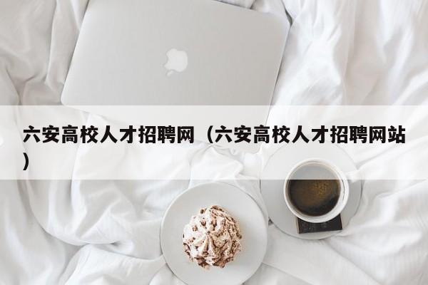 六安高校人才招聘网（六安高校人才招聘网站）-第1张图片-ZBLOG