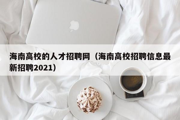 海南高校的人才招聘网（海南高校招聘信息最新招聘2021）-第1张图片-ZBLOG
