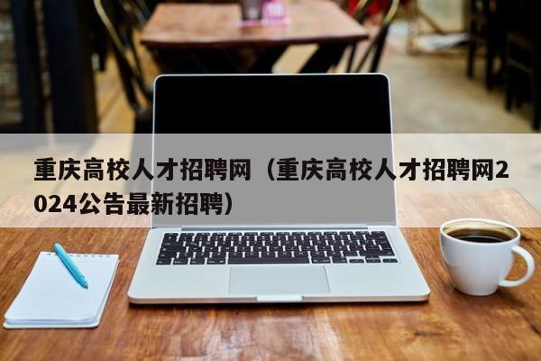 重庆高校人才招聘网（重庆高校人才招聘网2024公告最新招聘）-第1张图片-ZBLOG