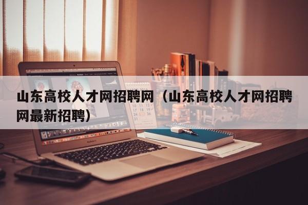 山东高校人才网招聘网（山东高校人才网招聘网最新招聘）-第1张图片-ZBLOG