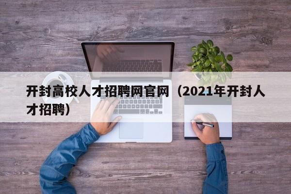 开封高校人才招聘网官网（2021年开封人才招聘）-第1张图片-ZBLOG