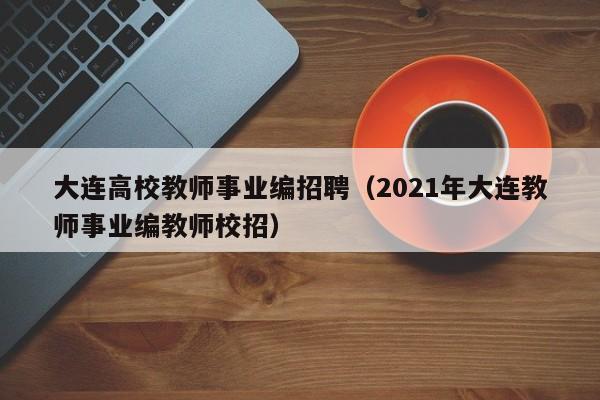 大连高校教师事业编招聘（2021年大连教师事业编教师校招）-第1张图片-ZBLOG