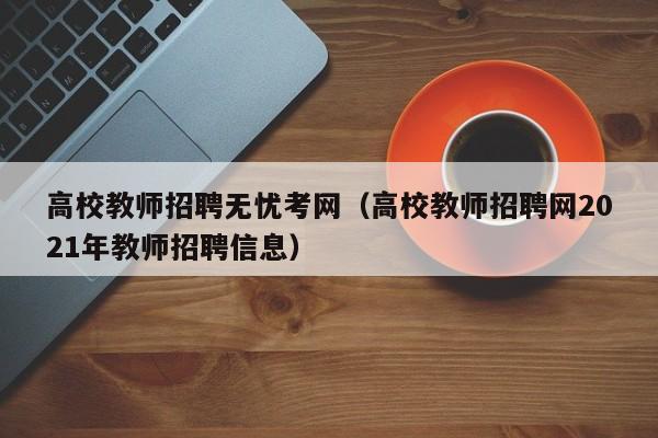 高校教师招聘无忧考网（高校教师招聘网2021年教师招聘信息）-第1张图片-ZBLOG