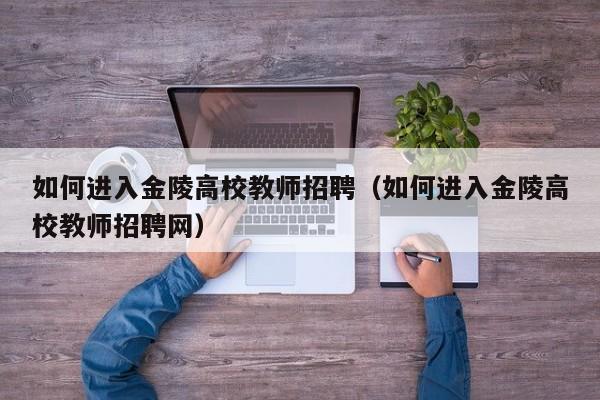 如何进入金陵高校教师招聘（如何进入金陵高校教师招聘网）-第1张图片-ZBLOG