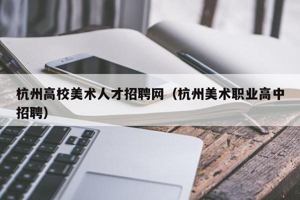 杭州高校美术人才招聘网（杭州美术职业高中招聘）-第1张图片-ZBLOG