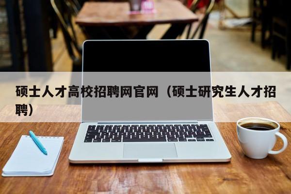 硕士人才高校招聘网官网（硕士研究生人才招聘）-第1张图片-ZBLOG