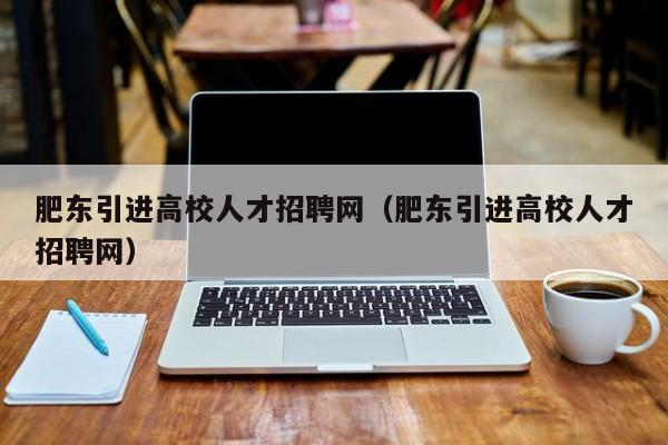 肥东引进高校人才招聘网（肥东引进高校人才招聘网）-第1张图片-ZBLOG