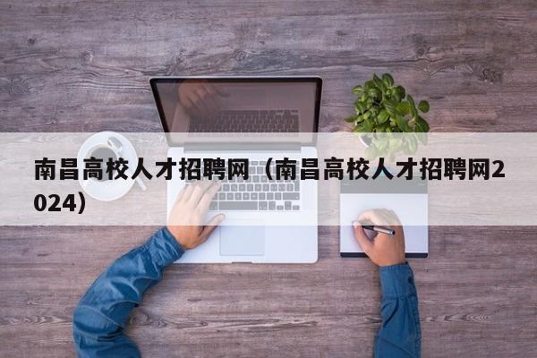 南昌高校人才招聘网（南昌高校人才招聘网2024）-第1张图片-ZBLOG