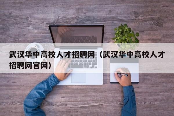 武汉华中高校人才招聘网（武汉华中高校人才招聘网官网）-第1张图片-ZBLOG