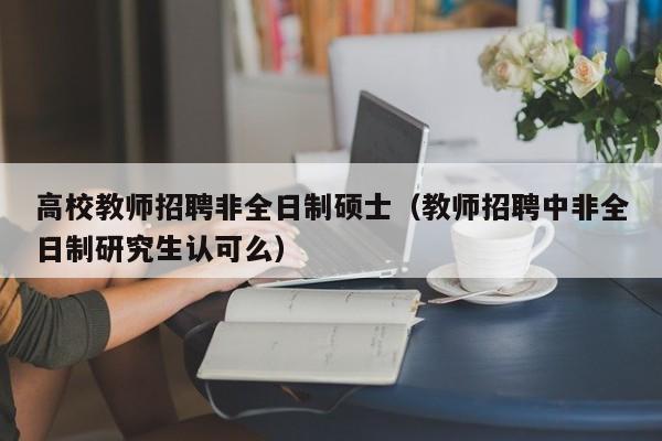 高校教师招聘非全日制硕士（教师招聘中非全日制研究生认可么）-第1张图片-ZBLOG