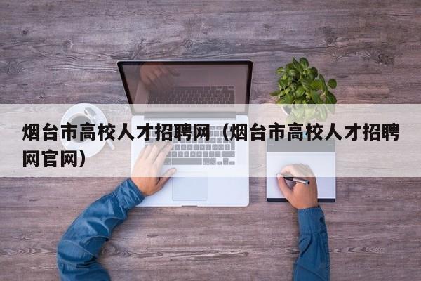 烟台市高校人才招聘网（烟台市高校人才招聘网官网）-第1张图片-ZBLOG