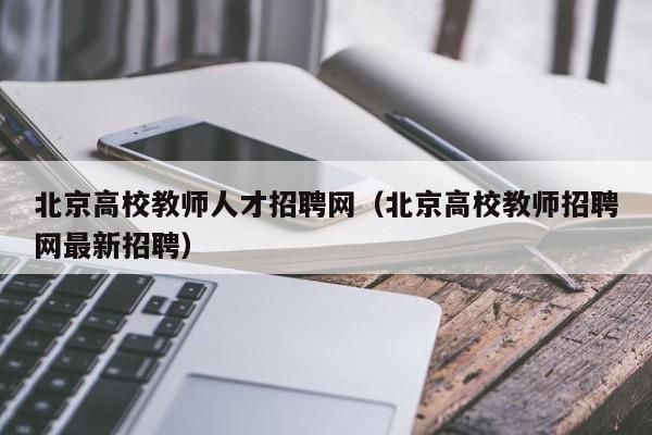 北京高校教师人才招聘网（北京高校教师招聘网最新招聘）-第1张图片-ZBLOG