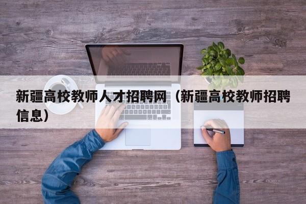 新疆高校教师人才招聘网（新疆高校教师招聘信息）-第1张图片-ZBLOG