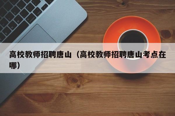 高校教师招聘唐山（高校教师招聘唐山考点在哪）-第1张图片-ZBLOG