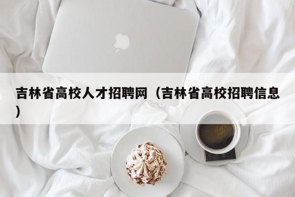 吉林省高校人才招聘网（吉林省高校招聘信息）-第1张图片-ZBLOG