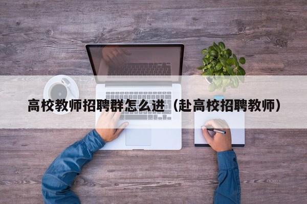 高校教师招聘群怎么进（赴高校招聘教师）-第1张图片-ZBLOG