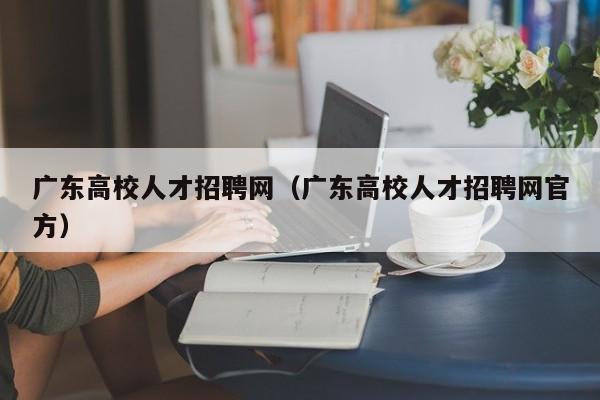 广东高校人才招聘网（广东高校人才招聘网官方）-第1张图片-ZBLOG