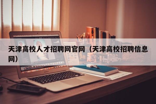 天津高校人才招聘网官网（天津高校招聘信息网）-第1张图片-ZBLOG