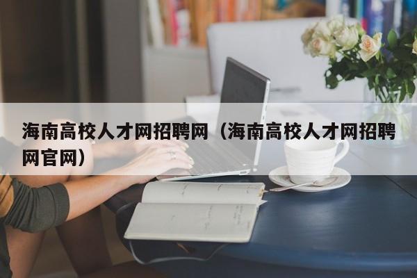 海南高校人才网招聘网（海南高校人才网招聘网官网）-第1张图片-ZBLOG