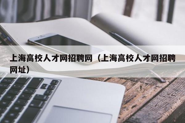 上海高校人才网招聘网（上海高校人才网招聘网址）-第1张图片-ZBLOG