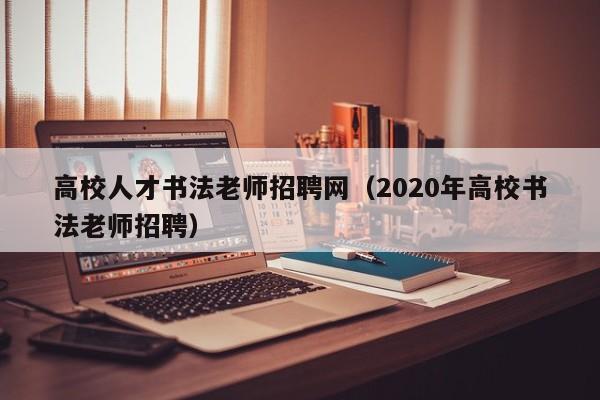高校人才书法老师招聘网（2020年高校书法老师招聘）-第1张图片-ZBLOG