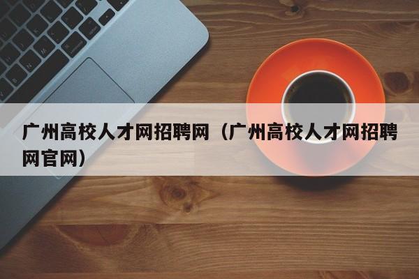 广州高校人才网招聘网（广州高校人才网招聘网官网）-第1张图片-ZBLOG