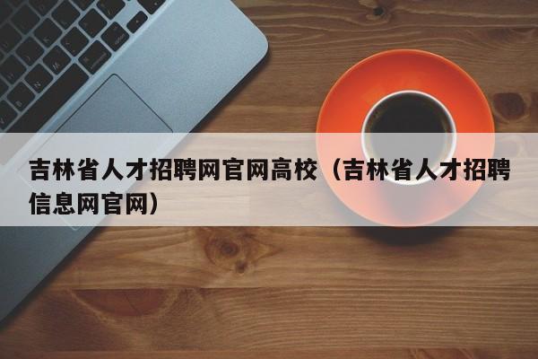 吉林省人才招聘网官网高校（吉林省人才招聘信息网官网）-第1张图片-ZBLOG