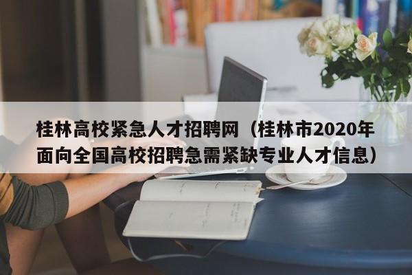 桂林高校紧急人才招聘网（桂林市2020年面向全国高校招聘急需紧缺专业人才信息）-第1张图片-ZBLOG